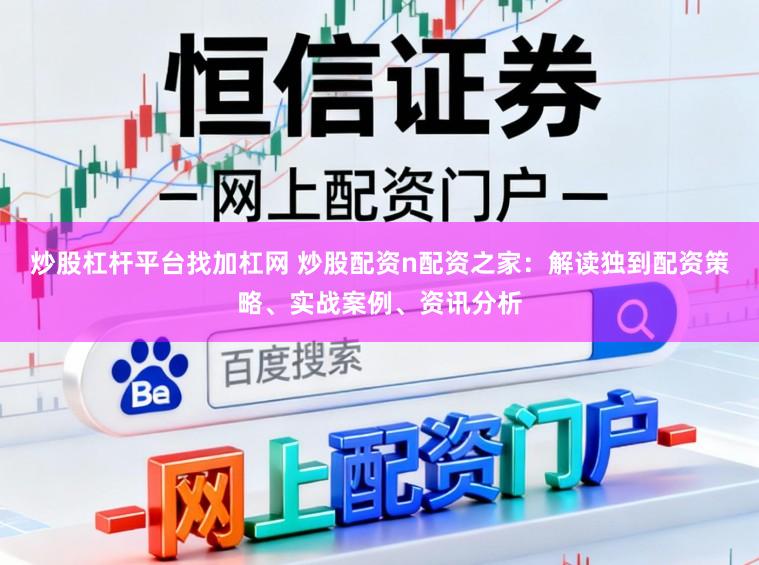 炒股杠杆平台找加杠网 炒股配资n配资之家：解读独到配资策略、实战案例、资讯分析