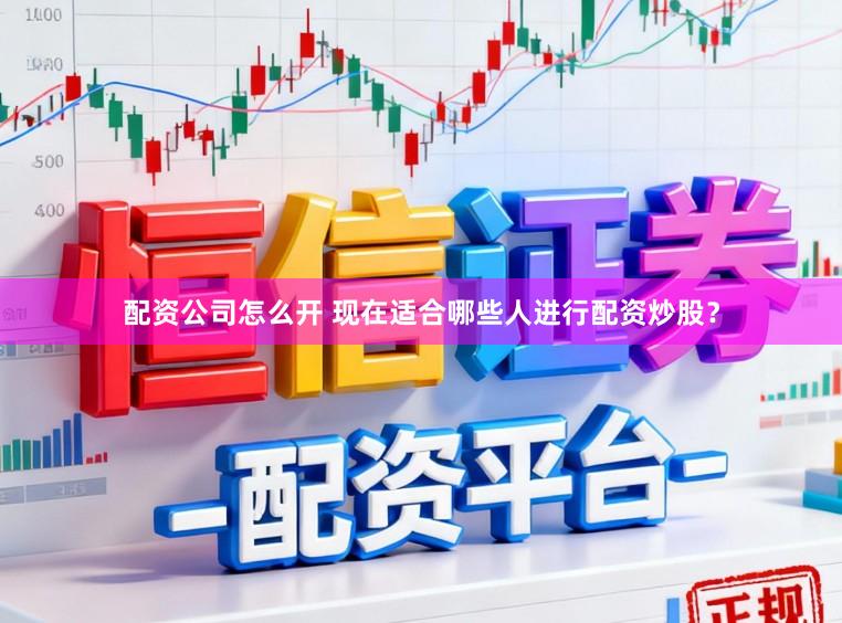 配资公司怎么开 现在适合哪些人进行配资炒股？