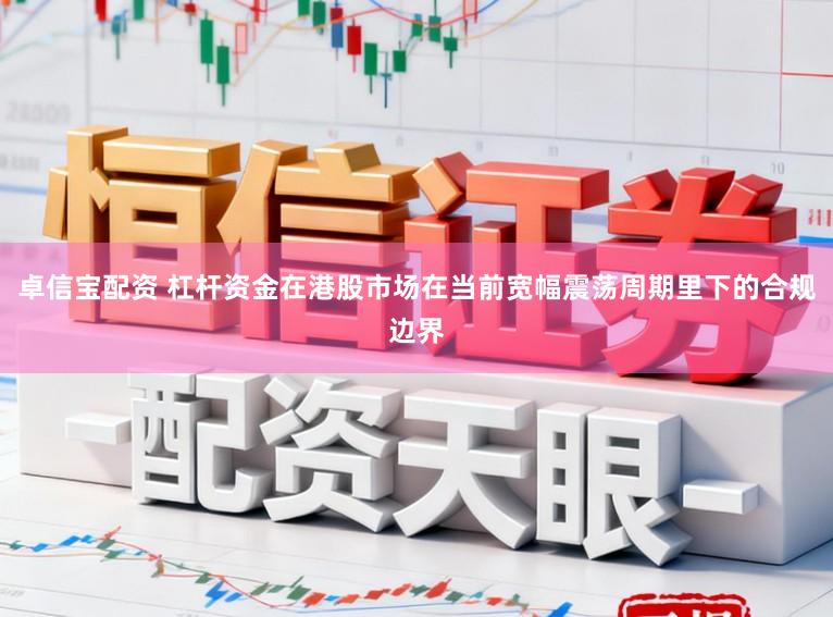卓信宝配资 杠杆资金在港股市场在当前宽幅震荡周期里下的合规边界