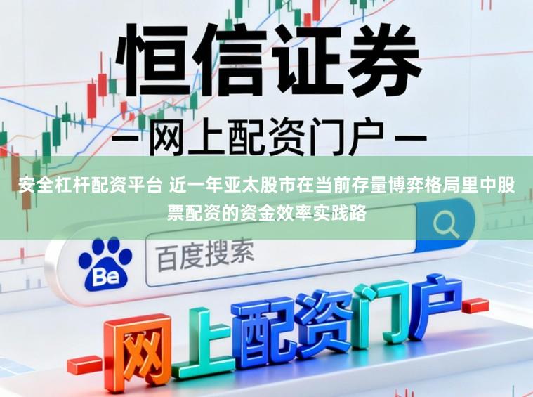 安全杠杆配资平台 近一年亚太股市在当前存量博弈格局里中股票配资的资金效率实践路