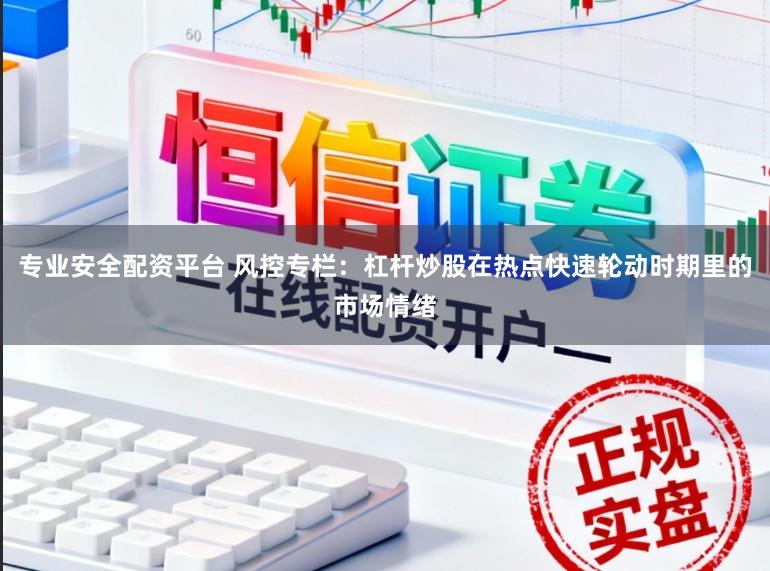 专业安全配资平台 风控专栏：杠杆炒股在热点快速轮动时期里的市场情绪