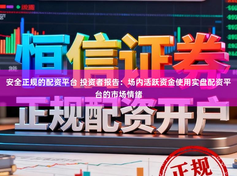 安全正规的配资平台 投资者报告：场内活跃资金使用实盘配资平台的市场情绪