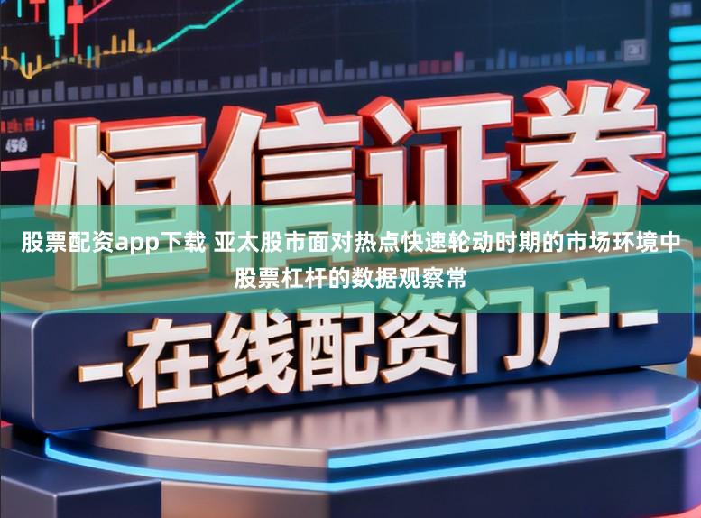 股票配资app下载 亚太股市面对热点快速轮动时期的市场环境中股票杠杆的数据观察常