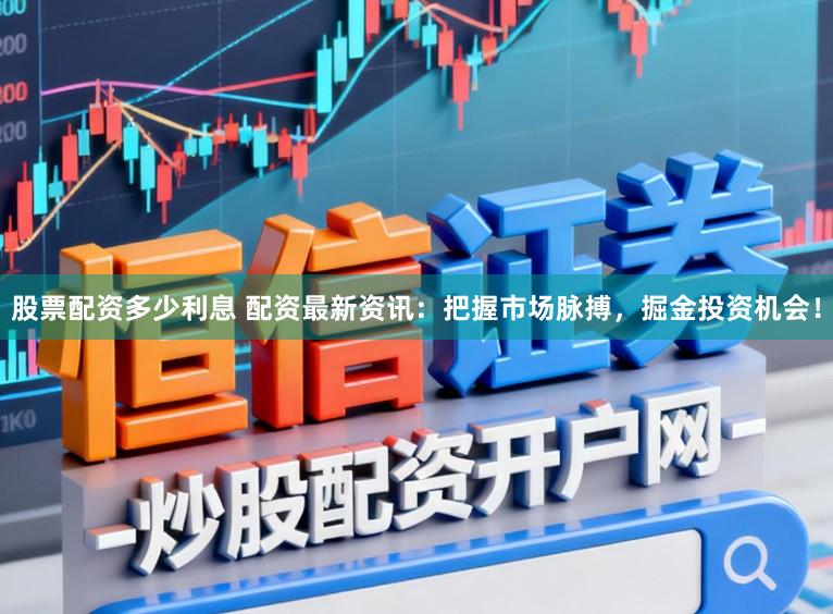 股票配资多少利息 配资最新资讯：把握市场脉搏，掘金投资机会！