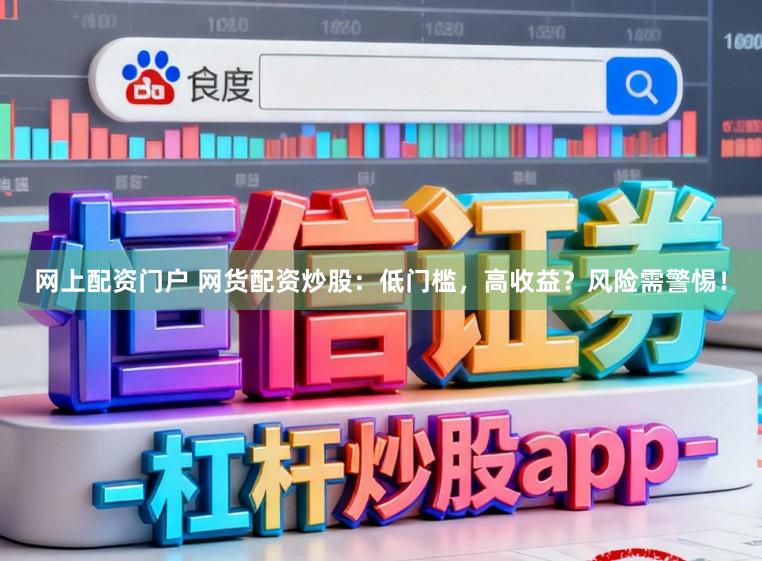 网上配资门户 网货配资炒股：低门槛，高收益？风险需警惕！