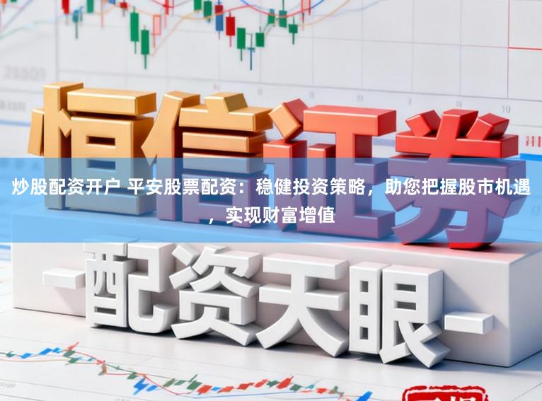 炒股配资开户 平安股票配资：稳健投资策略，助您把握股市机遇，实现财富增值