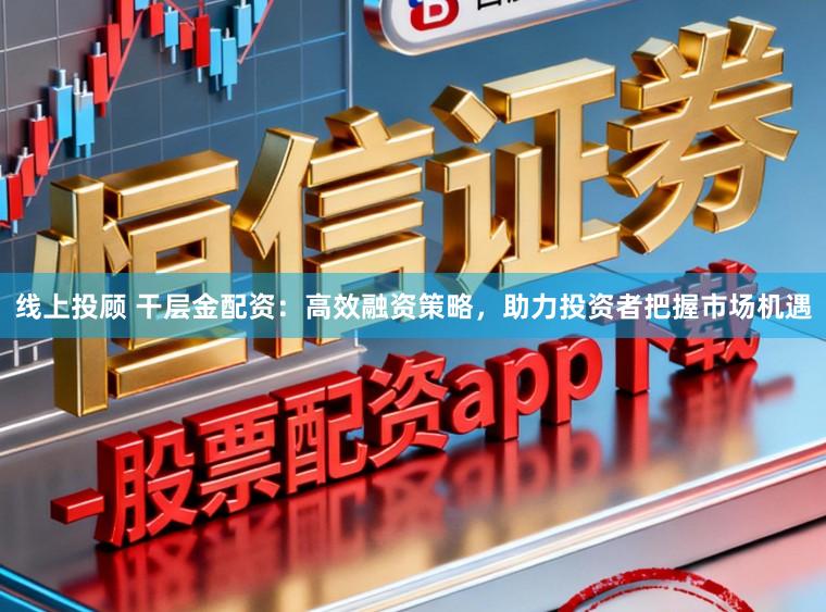 线上投顾 干层金配资：高效融资策略，助力投资者把握市场机遇