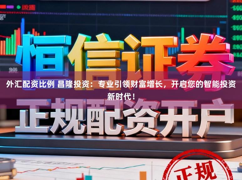 外汇配资比例 昌隆投资：专业引领财富增长，开启您的智能投资新时代！