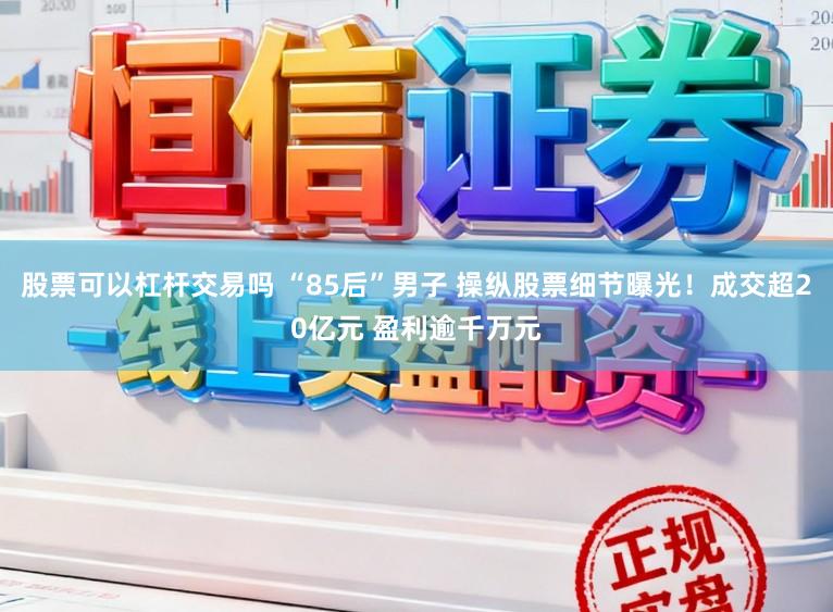 股票可以杠杆交易吗 “85后”男子 操纵股票细节曝光！成交超20亿元 盈利逾千万元