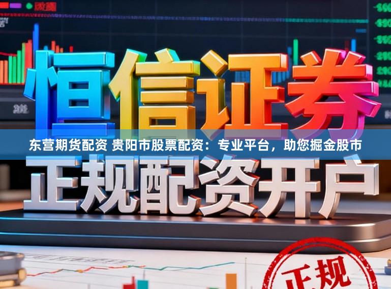 东营期货配资 贵阳市股票配资：专业平台，助您掘金股市