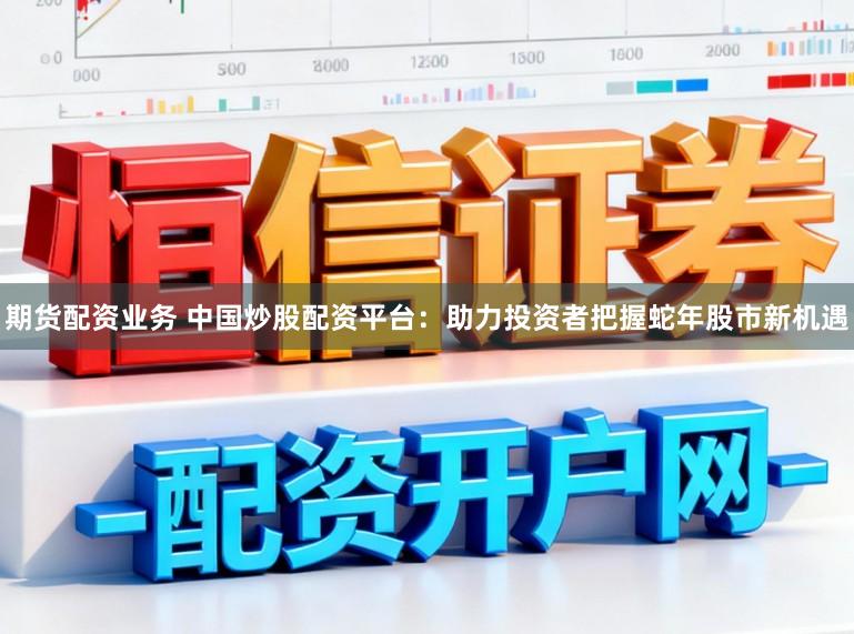 期货配资业务 中国炒股配资平台：助力投资者把握蛇年股市新机遇