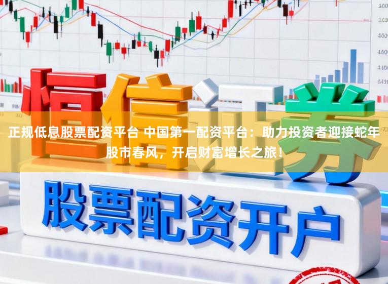 正规低息股票配资平台 中国第一配资平台：助力投资者迎接蛇年股市春风，开启财富增长之旅！