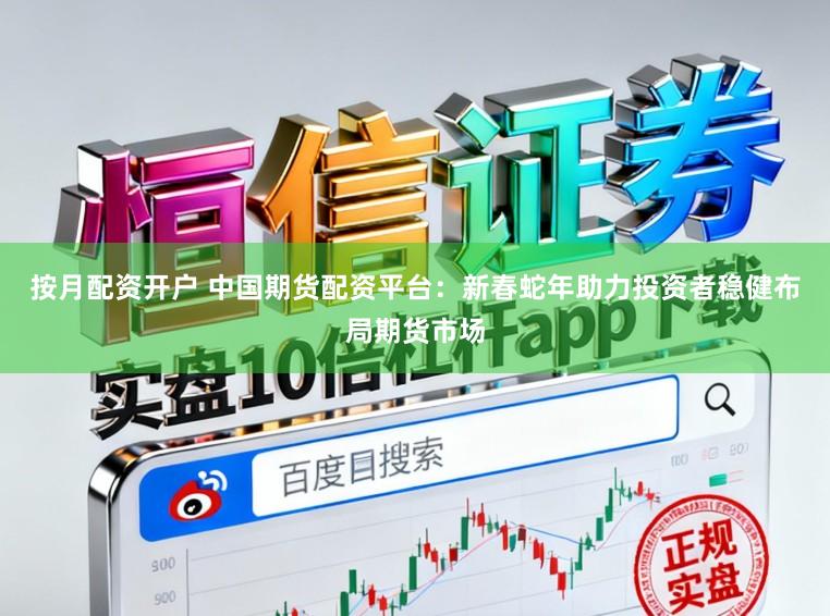 按月配资开户 中国期货配资平台：新春蛇年助力投资者稳健布局期货市场