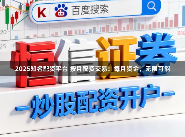 2025知名配资平台 按月配资交易：每月资金，无限可能