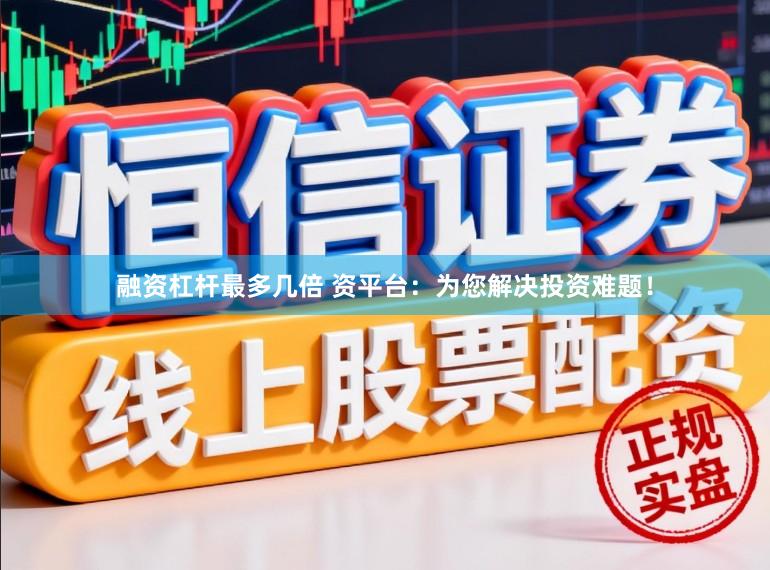 融资杠杆最多几倍 资平台：为您解决投资难题！