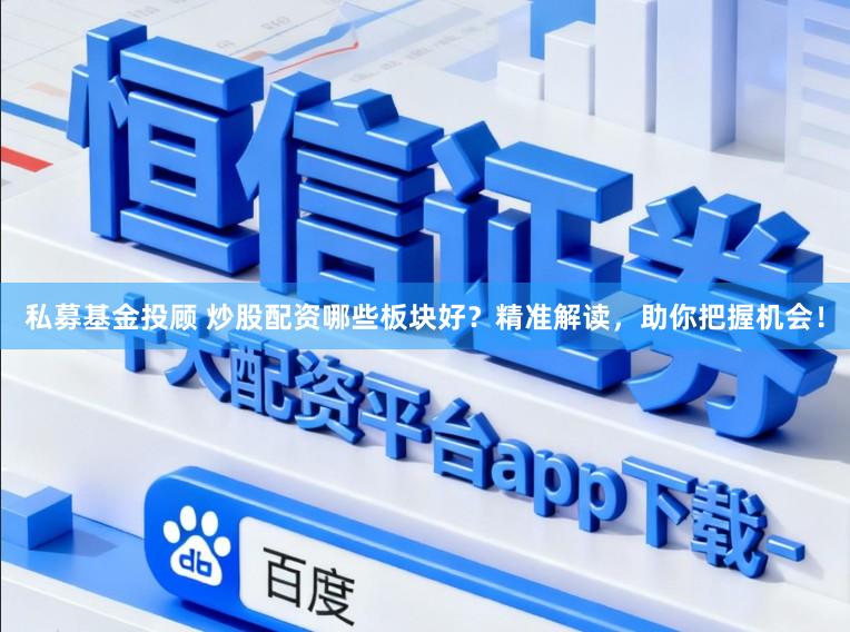 私募基金投顾 炒股配资哪些板块好？精准解读，助你把握机会！