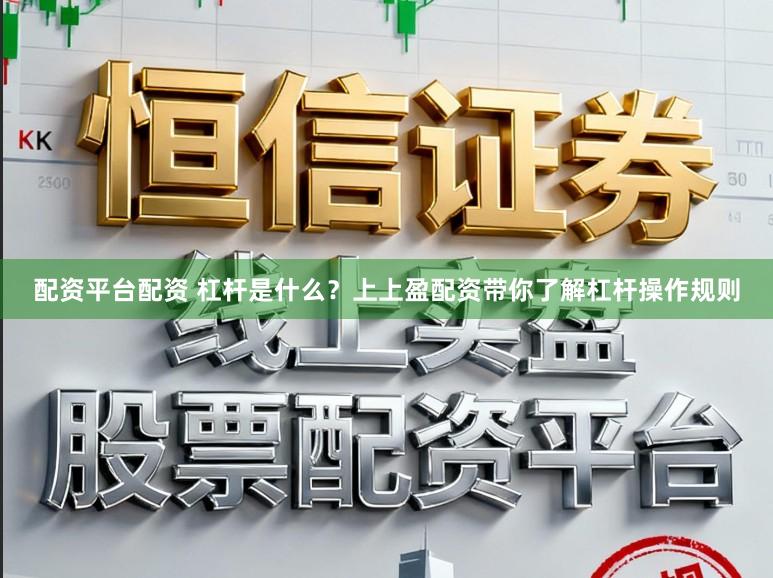 配资平台配资 杠杆是什么？上上盈配资带你了解杠杆操作规则