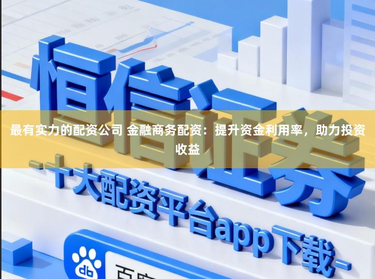 最有实力的配资公司 金融商务配资：提升资金利用率，助力投资收益